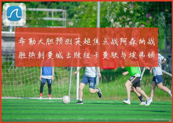 希勒大胆预测英超焦点战阿森纳战胜热刺曼城击败纽卡曼联与埃弗顿握手言和