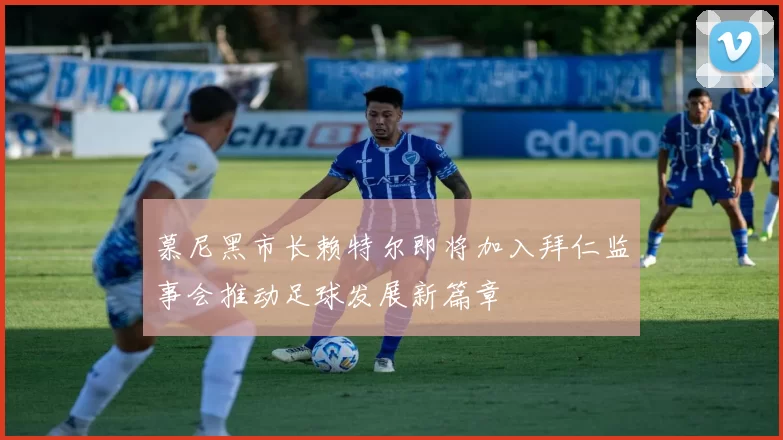 慕尼黑市长赖特尔即将加入拜仁监事会推动足球发展新篇章