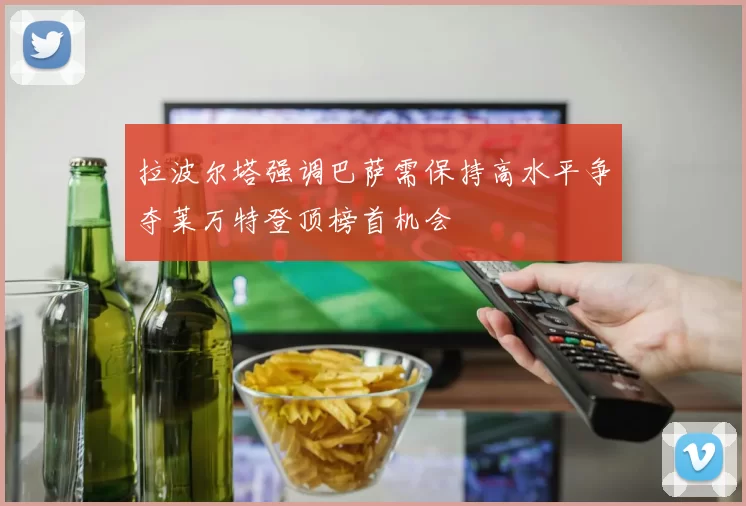 拉波尔塔强调巴萨需保持高水平争夺莱万特登顶榜首机会