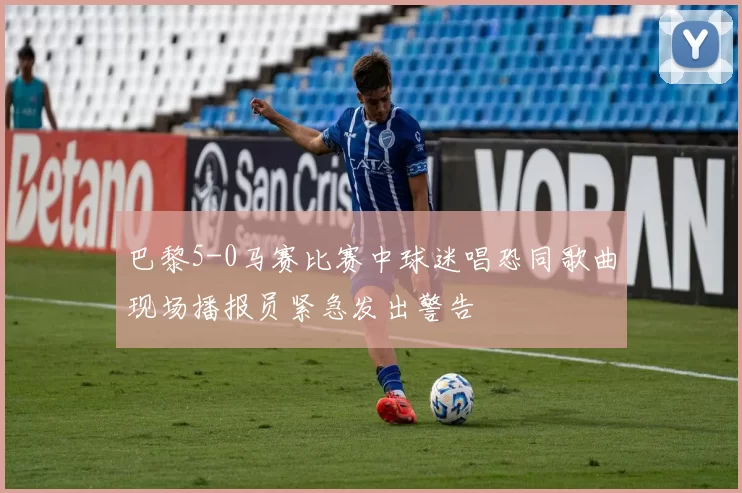 巴黎5-0马赛比赛中球迷唱恐同歌曲现场播报员紧急发出警告