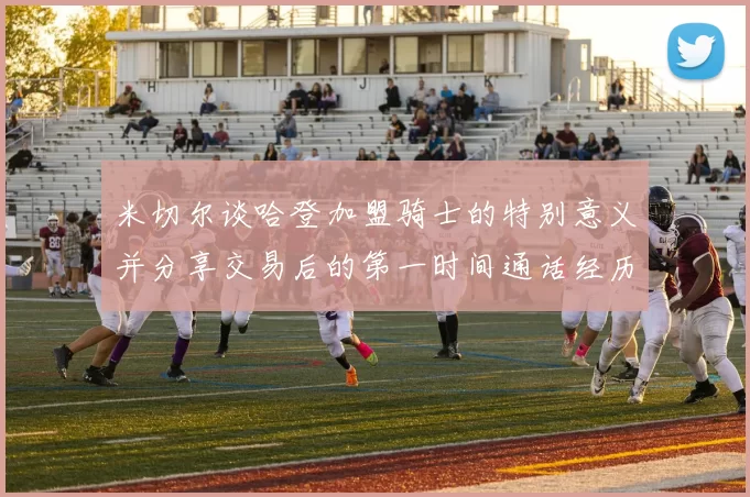 米切尔谈哈登加盟骑士的特别意义并分享交易后的第一时间通话经历