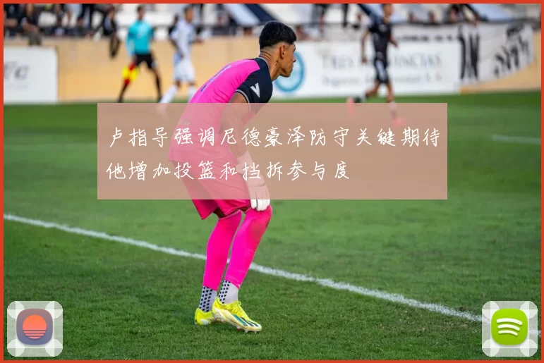 卢指导强调尼德豪泽防守关键期待他增加投篮和挡拆参与度