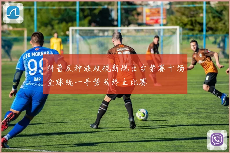 科普反种族歧视新规出台禁赛十场全球统一手势或终止比赛