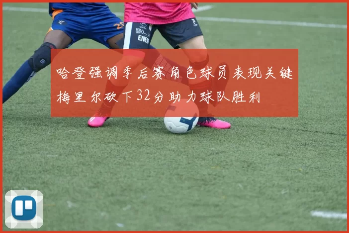 哈登强调季后赛角色球员表现关键梅里尔砍下32分助力球队胜利
