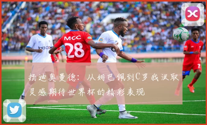 扬迪奥曼德：从姆巴佩到C罗我汲取灵感期待世界杯的精彩表现