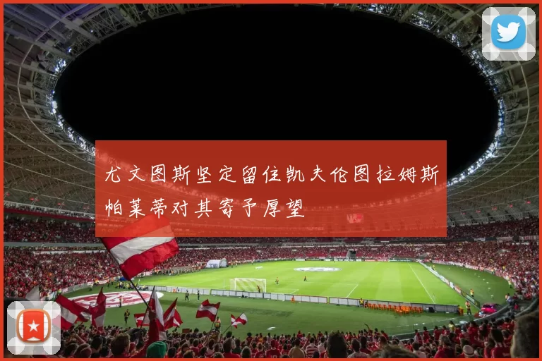 尤文图斯坚定留住凯夫伦图拉姆斯帕莱蒂对其寄予厚望
