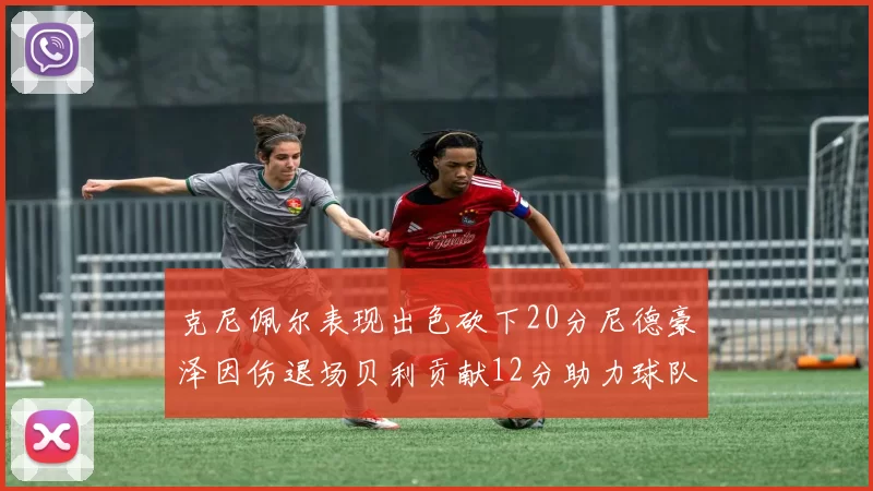 克尼佩尔表现出色砍下20分尼德豪泽因伤退场贝利贡献12分助力球队