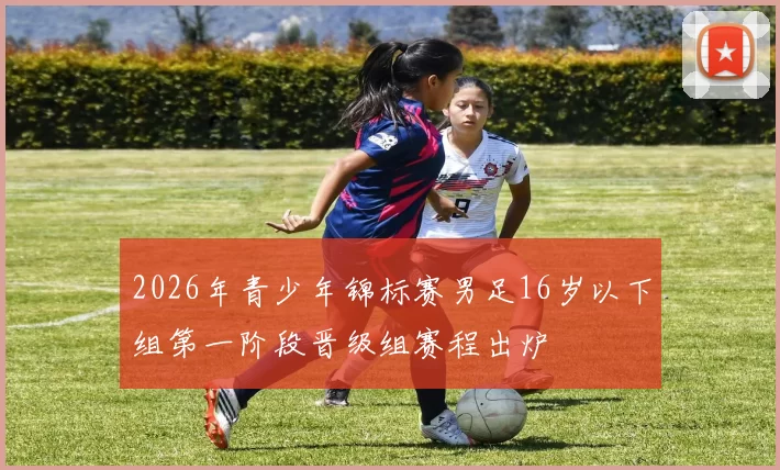 2026年青少年锦标赛男足16岁以下组第一阶段晋级组赛程出炉