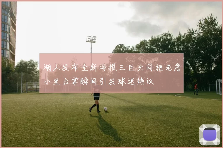 湖人发布全新海报三巨头同框老詹小里击掌瞬间引发球迷热议