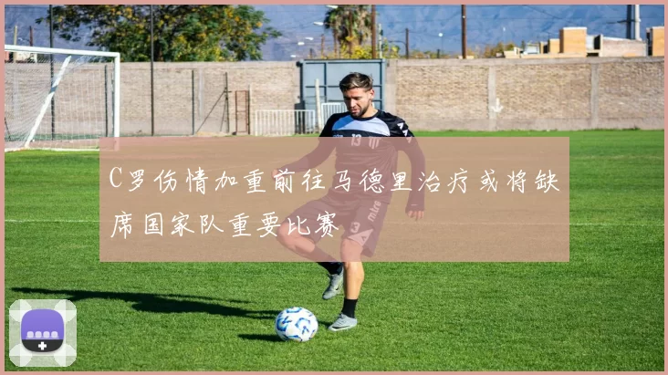 C罗伤情加重前往马德里治疗或将缺席国家队重要比赛