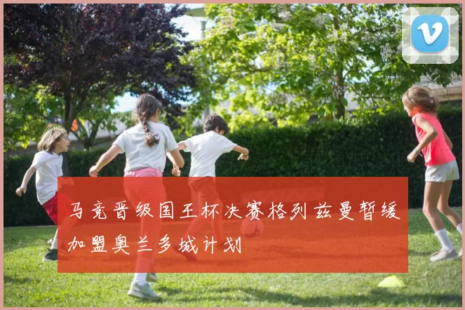 马竞晋级国王杯决赛格列兹曼暂缓加盟奥兰多城计划