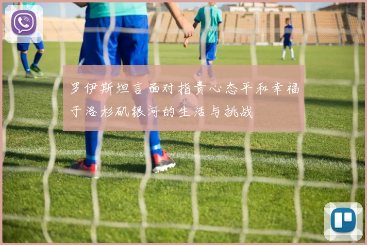 罗伊斯坦言面对指责心态平和幸福于洛杉矶银河的生活与挑战