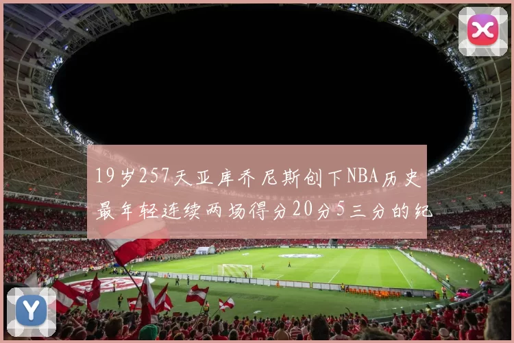 19岁257天亚库乔尼斯创下NBA历史最年轻连续两场得分20分5三分的纪录