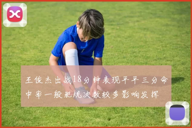 王俊杰出战18分钟表现平平三分命中率一般犯规次数较多影响发挥