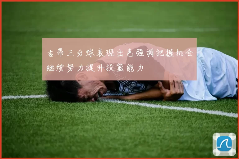 吉昂三分球表现出色强调把握机会继续努力提升投篮能力