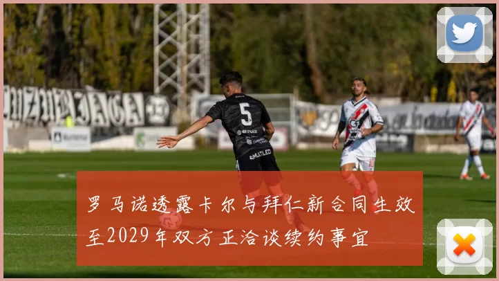 罗马诺透露卡尔与拜仁新合同生效至2029年双方正洽谈续约事宜
