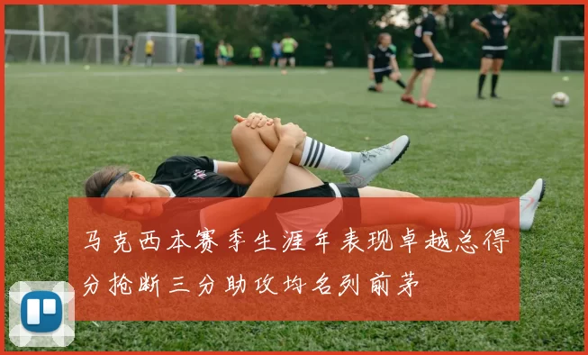 马克西本赛季生涯年表现卓越总得分抢断三分助攻均名列前茅